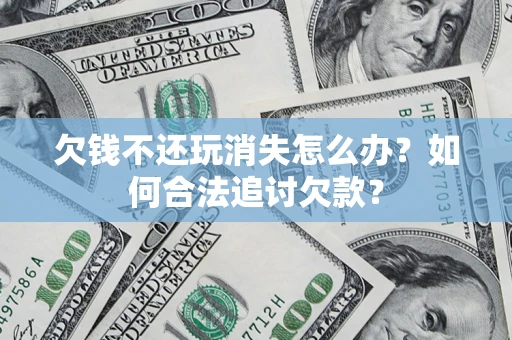 武汉欠钱不还玩消失怎么办？如何合法追讨欠款？