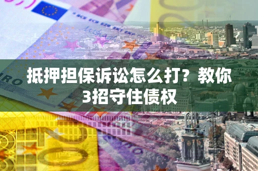 武汉抵押担保诉讼怎么打？教你3招守住债权