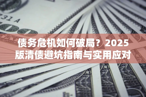 武汉债务危机如何破局？2025版清债避坑指南与实用应对策略