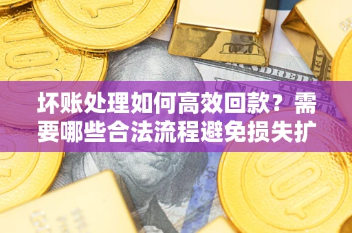 武汉坏账处理如何高效回款？需要哪些合法流程避免损失扩大？