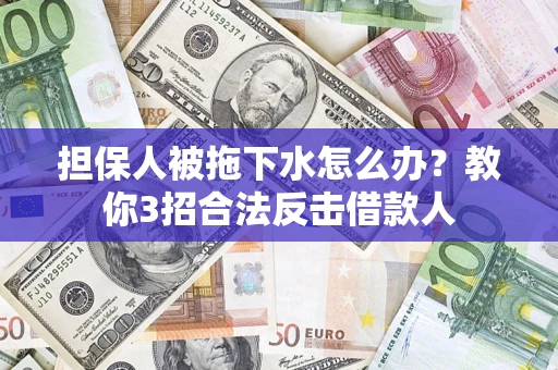 武汉担保人被拖下水怎么办？教你3招合法反击借款人