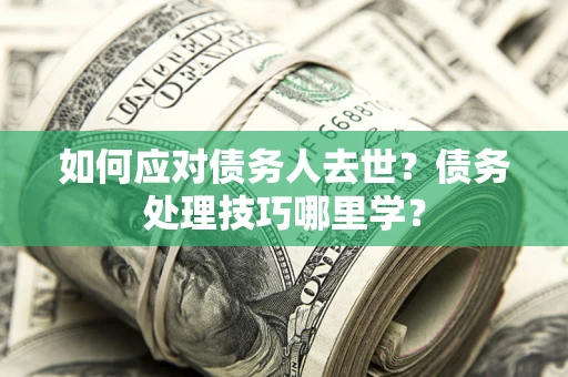 武汉如何应对债务人去世？债务处理技巧哪里学？