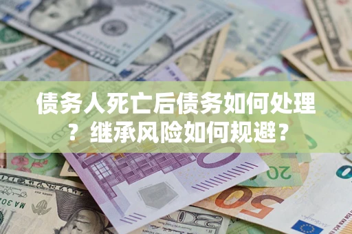 武汉债务人死亡后债务如何处理？继承风险如何规避？