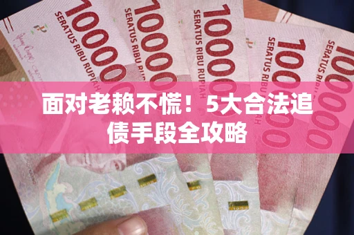 武汉面对老赖不慌！5大合法追债手段全攻略