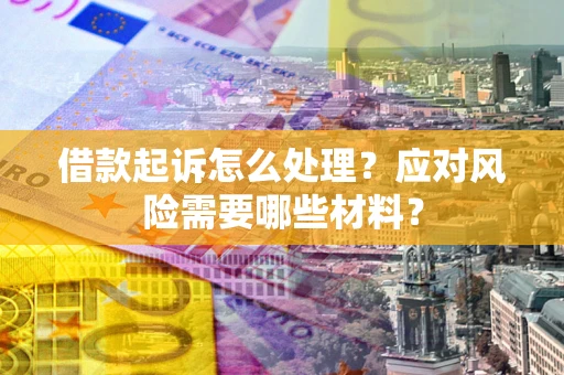 武汉借款起诉怎么处理？应对风险需要哪些材料？