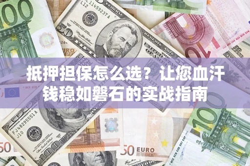 武汉抵押担保怎么选？让您血汗钱稳如磐石的实战指南