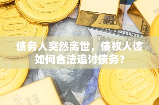 武汉债务人突然离世，债权人该如何合法追讨债务？
