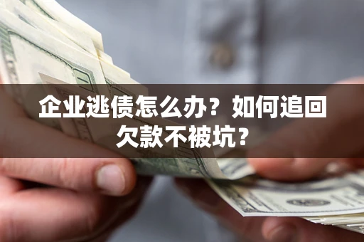 武汉企业逃债怎么办？如何追回欠款不被坑？