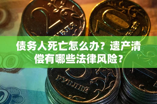 武汉债务人死亡怎么办？遗产清偿有哪些法律风险？