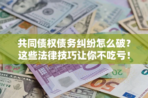武汉共同债权债务纠纷怎么破？这些法律技巧让你不吃亏！