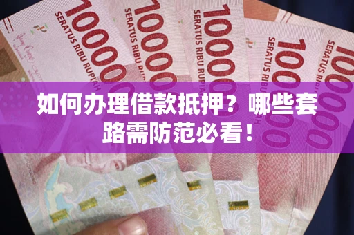 武汉如何办理借款抵押？哪些套路需防范必看！