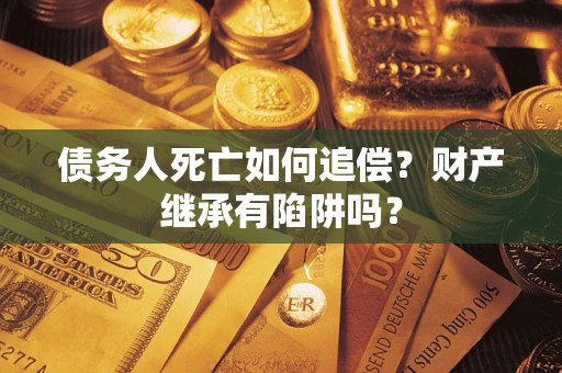 武汉债务人死亡如何追偿？财产继承有陷阱吗？