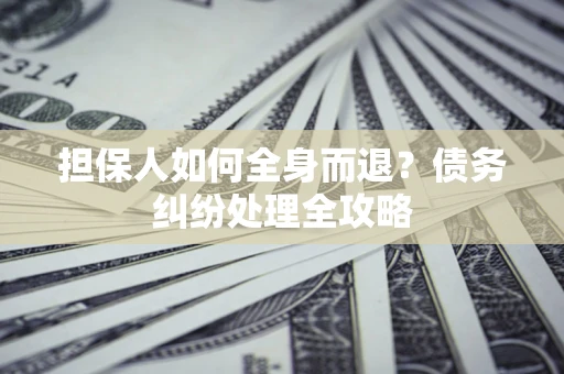 武汉担保人如何全身而退？债务纠纷处理全攻略