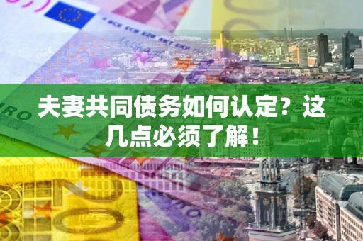 武汉夫妻共同债务如何认定？这几点必须了解！
