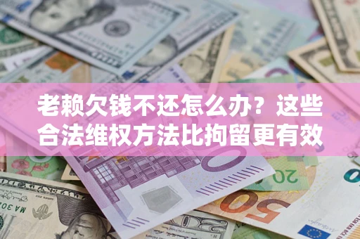武汉老赖欠钱不还怎么办？这些合法维权方法比拘留更有效