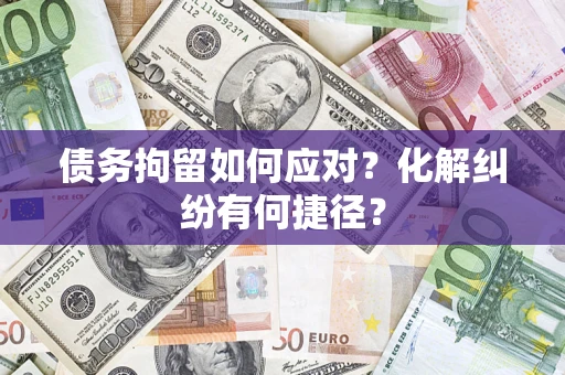 武汉债务拘留如何应对？化解纠纷有何捷径？