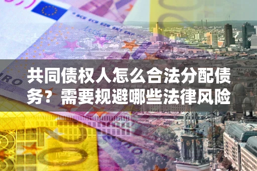 武汉共同债权人怎么合法分配债务？需要规避哪些法律风险？
