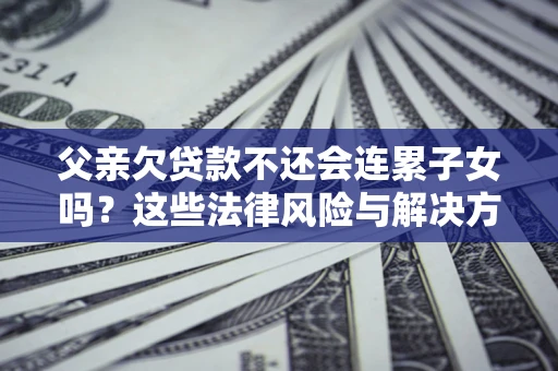 武汉父亲欠贷款不还会连累子女吗？这些法律风险与解决方法要早知道！