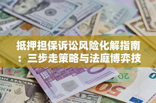 武汉抵押担保诉讼风险化解指南：三步走策略与法庭博弈技巧
