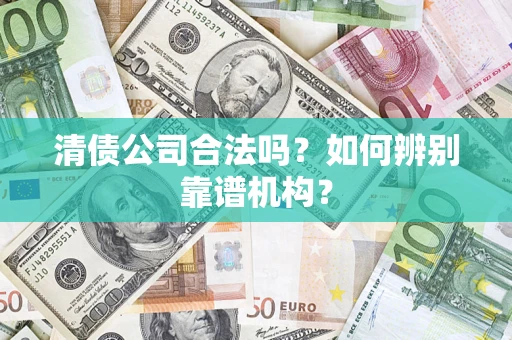 武汉清债公司合法吗？如何辨别靠谱机构？