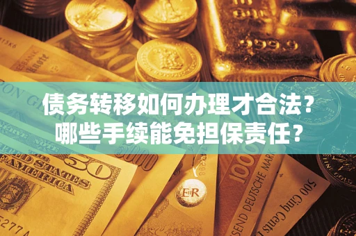 武汉债务转移如何办理才合法？哪些手续能免担保责任？