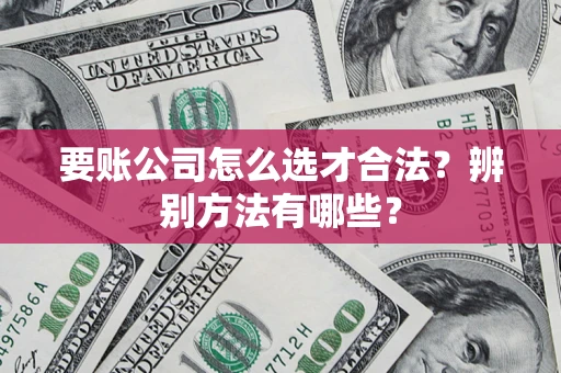 武汉要账公司怎么选才合法？辨别方法有哪些？
