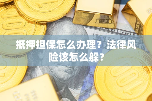 武汉抵押担保怎么办理？法律风险该怎么躲？