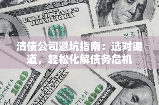 武汉清债公司避坑指南：选对渠道，轻松化解债务危机