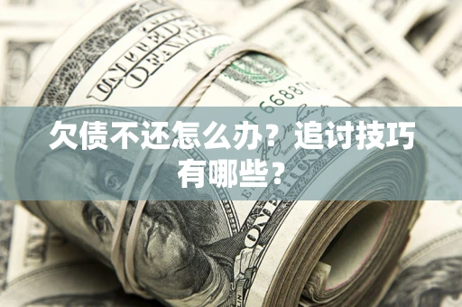 武汉欠债不还怎么办？追讨技巧有哪些？