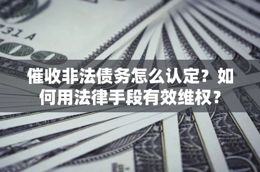 武汉催收非法债务怎么认定？如何用法律手段有效维权？