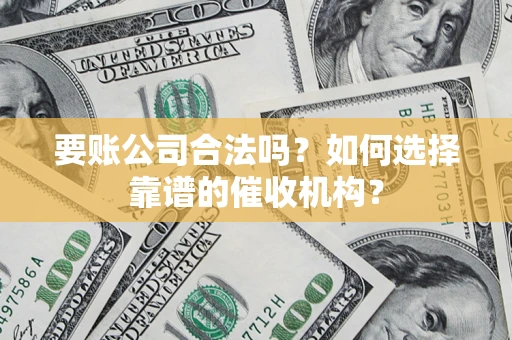 武汉要账公司合法吗？如何选择靠谱的催收机构？