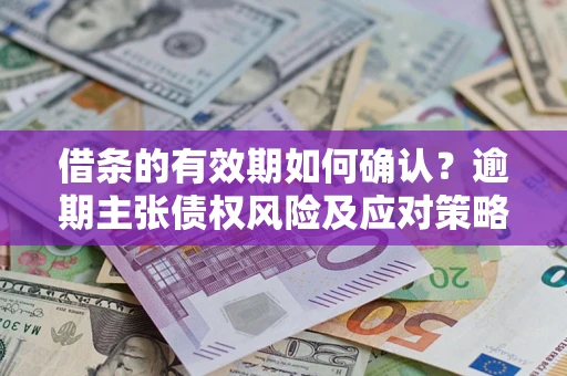 武汉借条的有效期如何确认？逾期主张债权风险及应对策略？