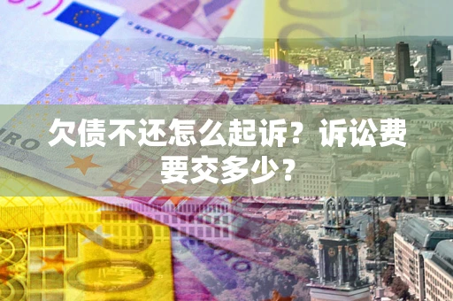 武汉欠债不还怎么起诉？诉讼费要交多少？