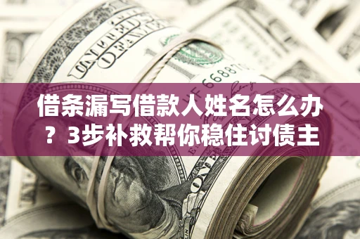 武汉借条漏写借款人姓名怎么办？3步补救帮你稳住讨债主动权