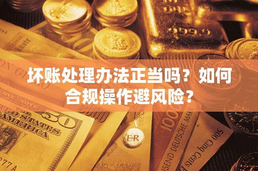 武汉坏账处理办法正当吗？如何合规操作避风险？