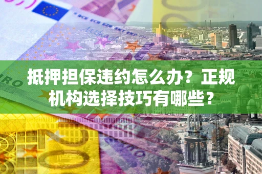 武汉抵押担保违约怎么办？正规机构选择技巧有哪些？