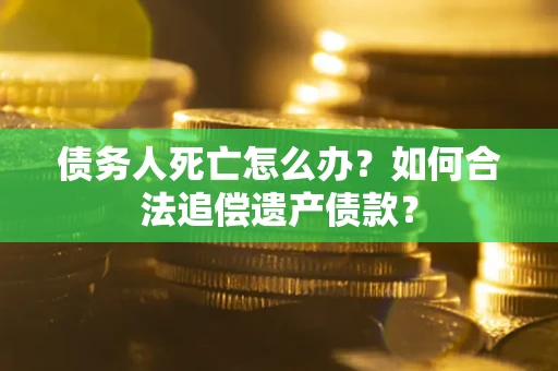 武汉债务人死亡怎么办？如何合法追偿遗产债款？