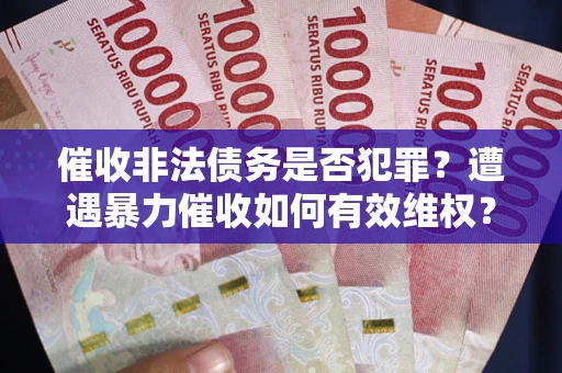 武汉催收非法债务是否犯罪？遭遇暴力催收如何有效维权？