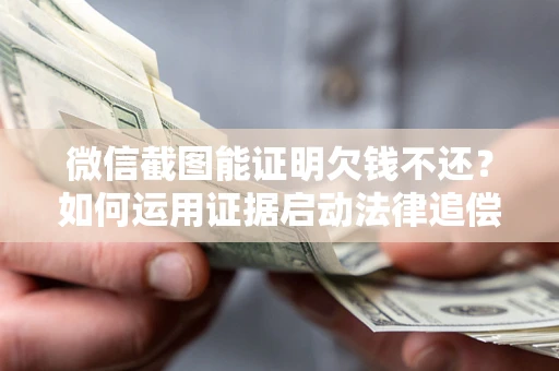 武汉微信截图能证明欠钱不还？如何运用证据启动法律追偿程序？