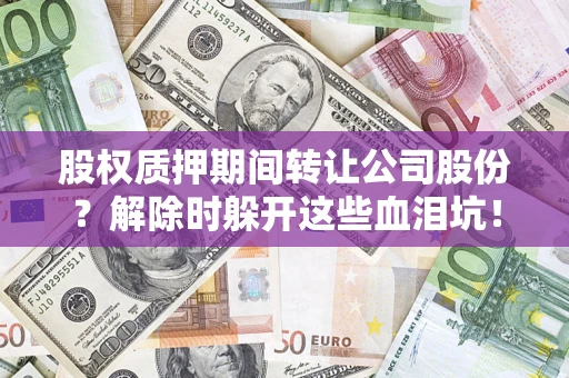 武汉股权质押期间转让公司股份？解除时躲开这些血泪坑！