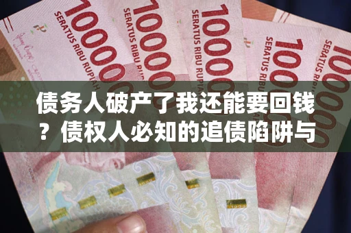 武汉债务人破产了我还能要回钱？债权人必知的追债陷阱与破局之道