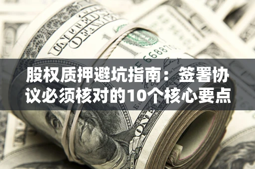 武汉股权质押避坑指南：签署协议必须核对的10个核心要点