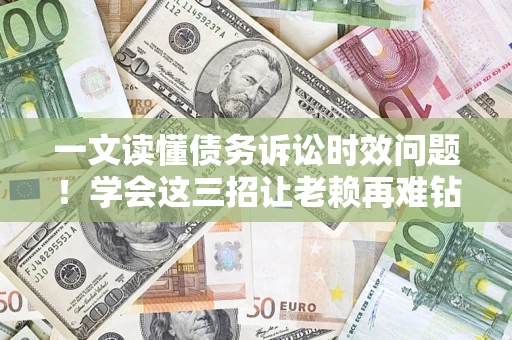 武汉一文读懂债务诉讼时效问题！学会这三招让老赖再难钻空子