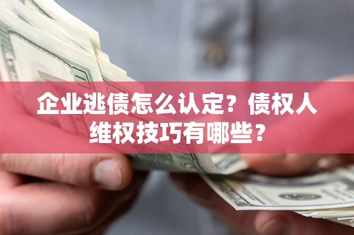 武汉企业逃债怎么认定？债权人维权技巧有哪些？