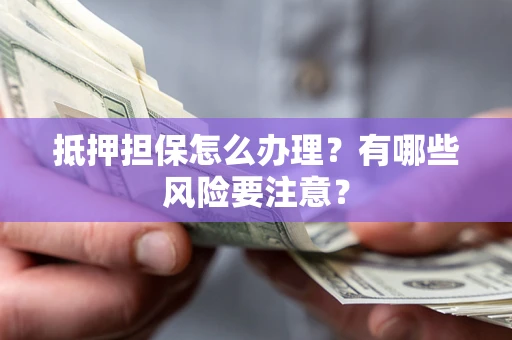 武汉抵押担保怎么办理？有哪些风险要注意？
