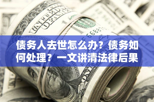 武汉债务人去世怎么办？债务如何处理？一文讲清法律后果
