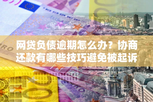 武汉网贷负债逾期怎么办？协商还款有哪些技巧避免被起诉？