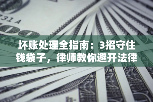 武汉坏账处理全指南：3招守住钱袋子，律师教你避开法律雷区
