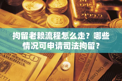 武汉拘留老赖流程怎么走？哪些情况可申请司法拘留？
