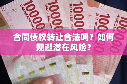 武汉合同债权转让合法吗？如何规避潜在风险？